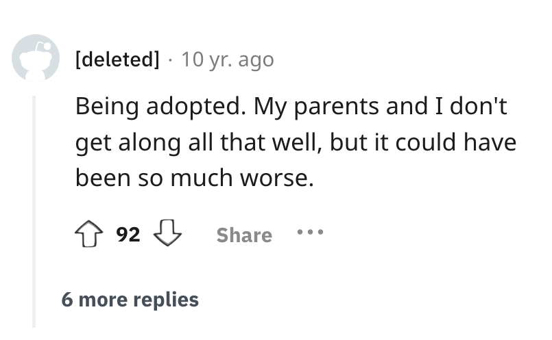 number - deleted 10 yr. ago Being adopted. My parents and I don't get along all that well, but it could have been so much worse. 92 6 more replies